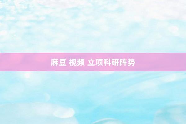 麻豆 视频 立项科研阵势