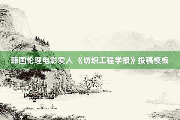 韩国伦理电影爱人 《纺织工程学报》投稿模板