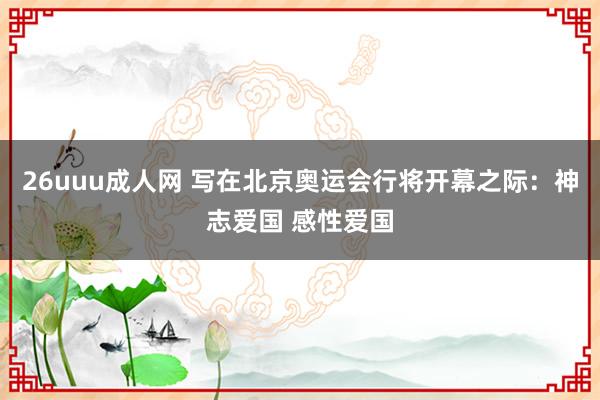 26uuu成人网 写在北京奥运会行将开幕之际：神志爱国 感性爱国