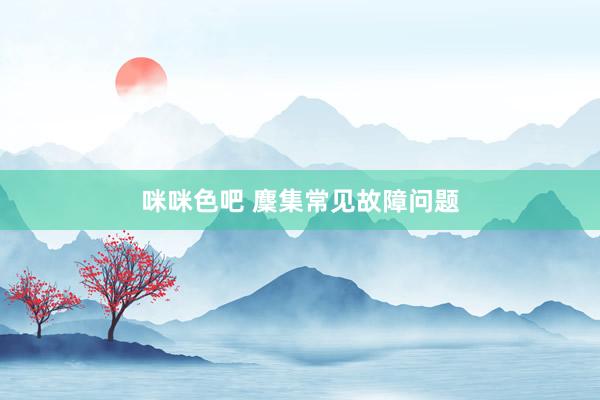 咪咪色吧 麇集常见故障问题