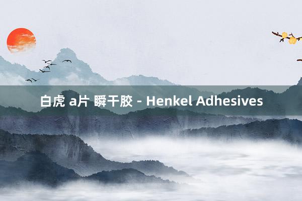 白虎 a片 瞬干胶 - Henkel Adhesives