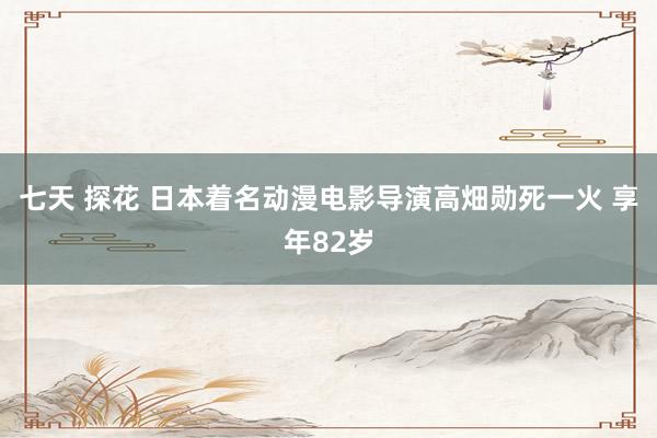 七天 探花 日本着名动漫电影导演高畑勋死一火 享年82岁