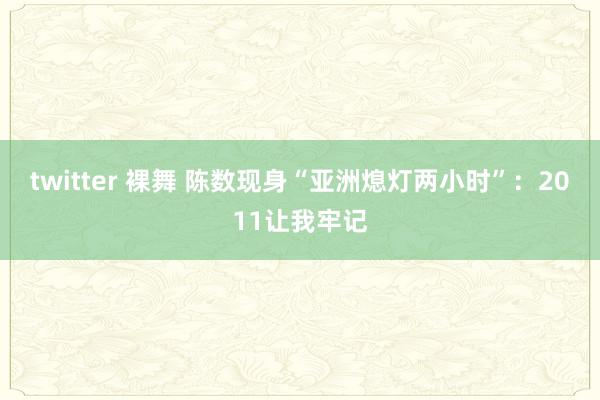 twitter 裸舞 陈数现身“亚洲熄灯两小时”：2011让我牢记