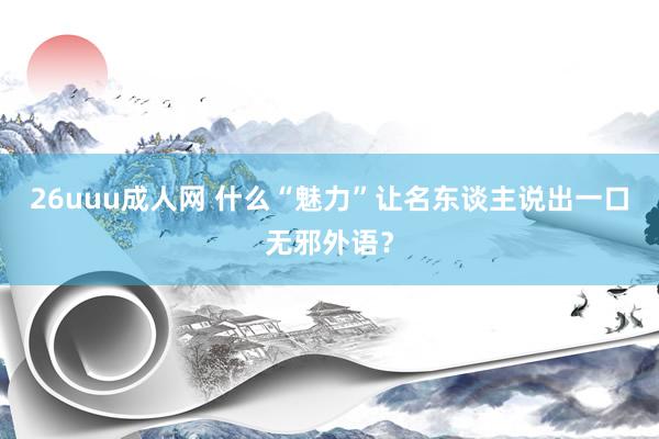 26uuu成人网 什么“魅力”让名东谈主说出一口无邪外语？