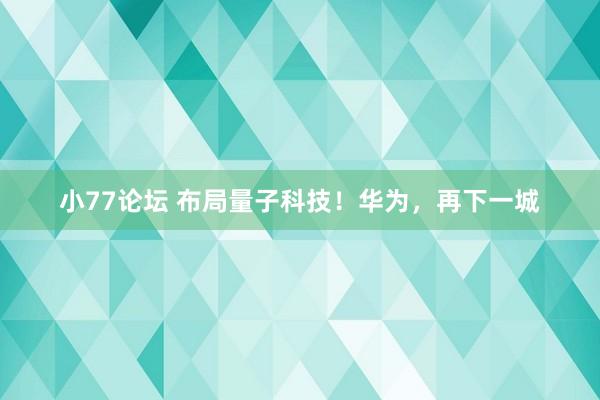小77论坛 布局量子科技！华为，再下一城