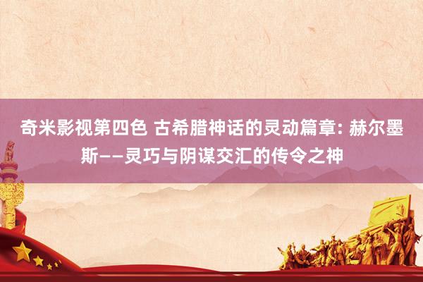奇米影视第四色 古希腊神话的灵动篇章: 赫尔墨斯——灵巧与阴谋交汇的传令之神