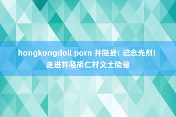 hongkongdoll porn 井陉县: 记念先烈! 走进井陉胡仁村义士陵寝