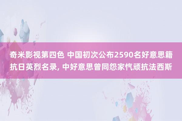 奇米影视第四色 中国初次公布2590名好意思籍抗日英烈名录， 中好意思曾同怨家忾顽抗法西斯
