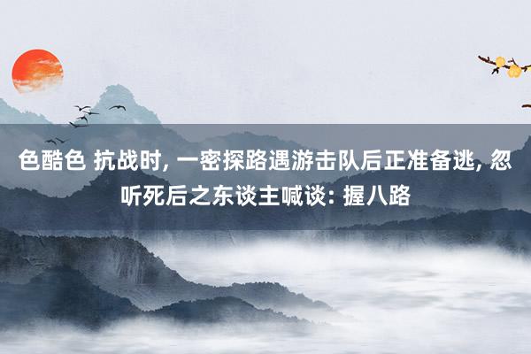 色酷色 抗战时， 一密探路遇游击队后正准备逃， 忽听死后之东谈主喊谈: 握八路