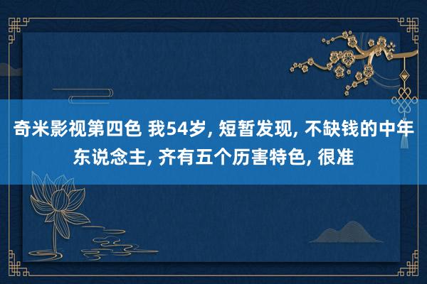 奇米影视第四色 我54岁， 短暂发现， 不缺钱的中年东说念主， 齐有五个历害特色， 很准