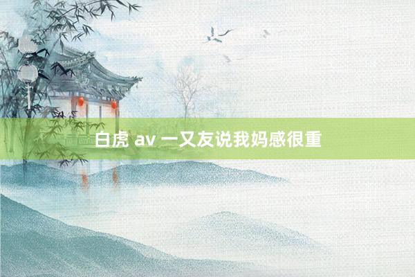 白虎 av 一又友说我妈感很重