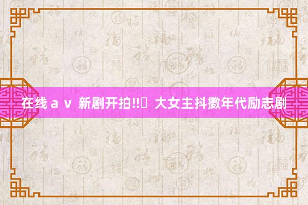 在线av 新剧开拍‼️大女主抖擞年代励志剧