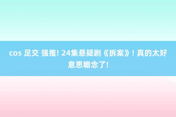 cos 足交 强推! 24集悬疑剧《拆案》! 真的太好意思瞻念了!