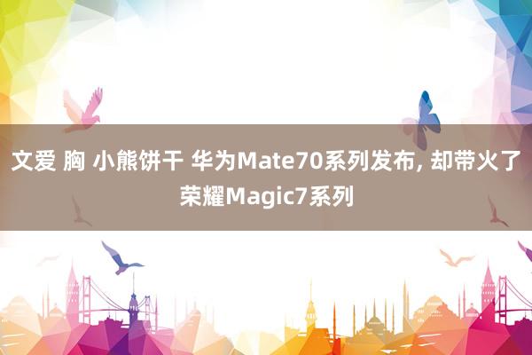 文爱 胸 小熊饼干 华为Mate70系列发布， 却带火了荣耀Magic7系列