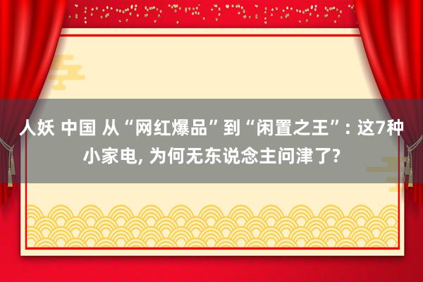 人妖 中国 从“网红爆品”到“闲置之王”: 这7种小家电， 为何无东说念主问津了?