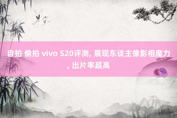 自拍 偷拍 vivo S20评测， 展现东谈主像影相魔力， 出片率超高