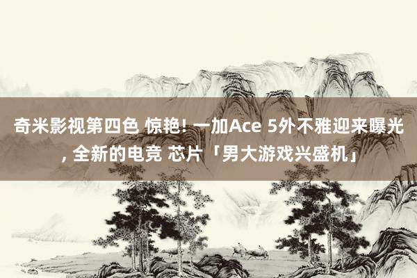 奇米影视第四色 惊艳! 一加Ace 5外不雅迎来曝光， 全新的电竞 芯片「男大游戏兴盛机」