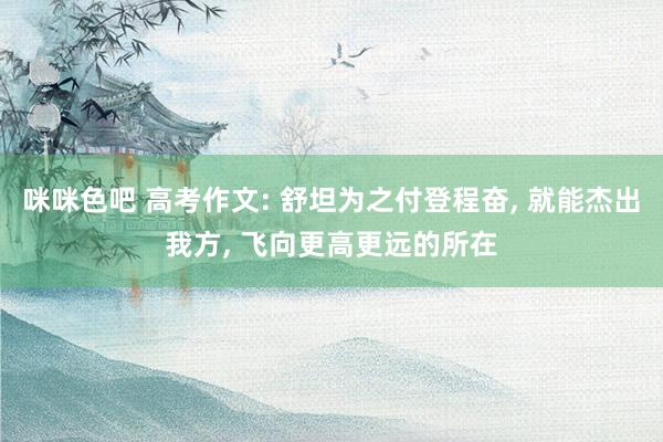 咪咪色吧 高考作文: 舒坦为之付登程奋， 就能杰出我方， 飞向更高更远的所在