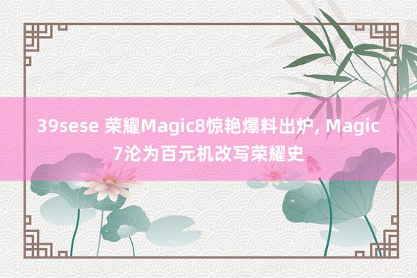 39sese 荣耀Magic8惊艳爆料出炉， Magic7沦为百元机改写荣耀史