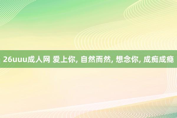 26uuu成人网 爱上你， 自然而然， 想念你， 成痴成瘾