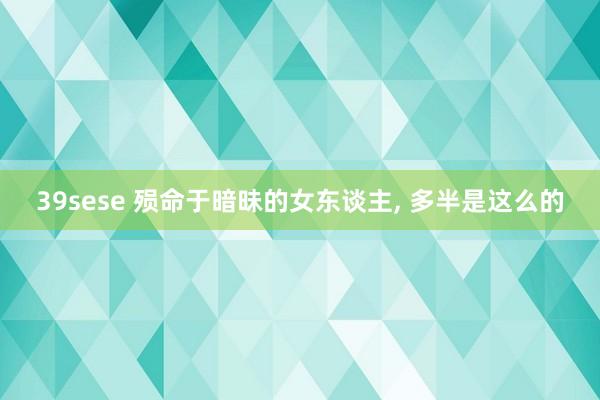 39sese 殒命于暗昧的女东谈主， 多半是这么的