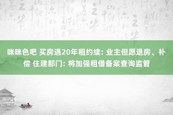 咪咪色吧 买房遇20年租约续: 业主但愿退房、补偿 住建部门: 将加强租借备案查询监管