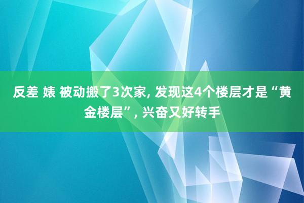 反差 婊 被动搬了3次家， 发现这4个楼层才是“黄金楼层”， 兴奋又好转手