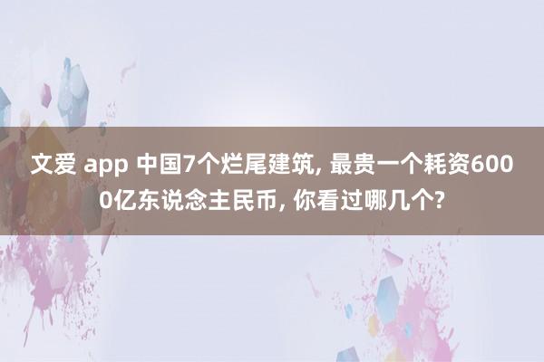 文爱 app 中国7个烂尾建筑， 最贵一个耗资6000亿东说念主民币， 你看过哪几个?