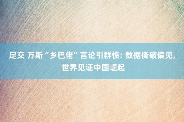足交 万斯“乡巴佬”言论引群愤: 数据撕破偏见， 世界见证中国崛起