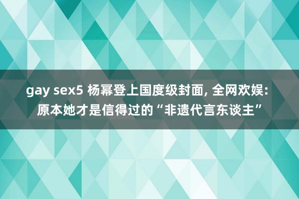 gay sex5 杨幂登上国度级封面， 全网欢娱: 原本她才是信得过的“非遗代言东谈主”
