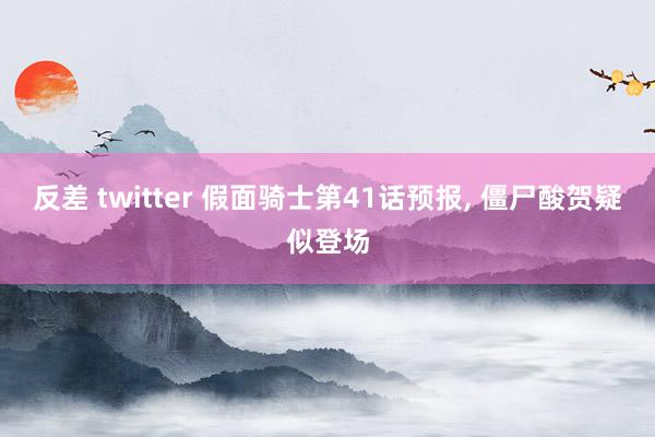反差 twitter 假面骑士第41话预报， 僵尸酸贺疑似登场