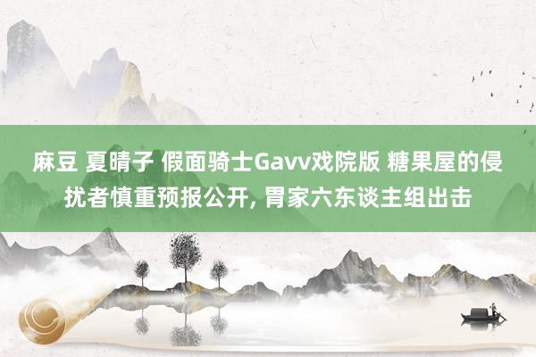 麻豆 夏晴子 假面骑士Gavv戏院版 糖果屋的侵扰者慎重预报公开， 胃家六东谈主组出击